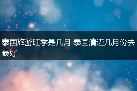 泰国旅游旺季是几月 泰国清迈几月份去最好