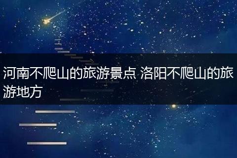 河南不爬山的旅游景点 洛阳不爬山的旅游地方