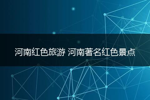 河南红色旅游 河南著名红色景点