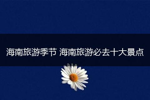 海南旅游季节 海南旅游必去十大景点