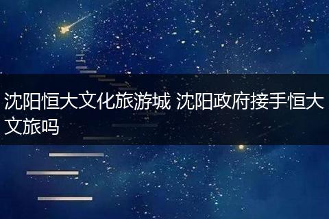 沈阳恒大文化旅游城 沈阳政府接手恒大文旅吗