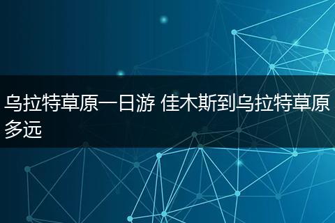 乌拉特草原一日游 佳木斯到乌拉特草原多远
