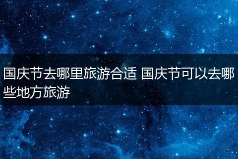 国庆节去哪里旅游合适 国庆节可以去哪些地方旅游