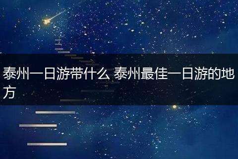 泰州一日游带什么 泰州最佳一日游的地方