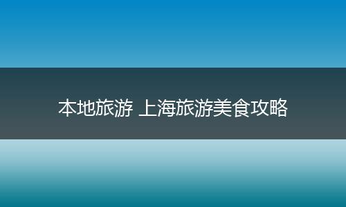 本地旅游 上海旅游美食攻略
