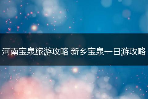 河南宝泉旅游攻略 新乡宝泉一日游攻略