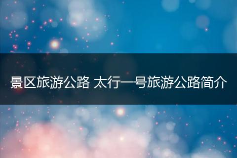 景区旅游公路 太行一号旅游公路简介