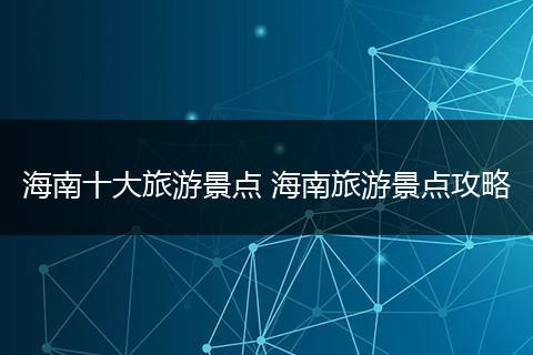 海南十大旅游景点 海南旅游景点攻略