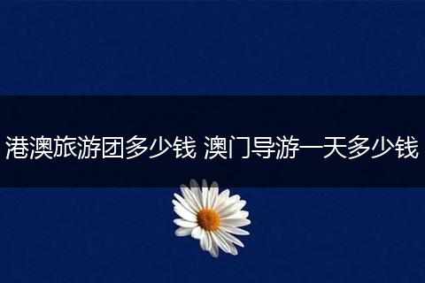 港澳旅游团多少钱 澳门导游一天多少钱