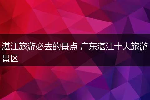 湛江旅游必去的景点 广东湛江十大旅游景区
