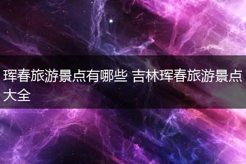 珲春旅游景点有哪些 吉林珲春旅游景点大全