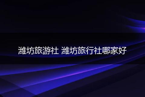 潍坊旅游社 潍坊旅行社哪家好