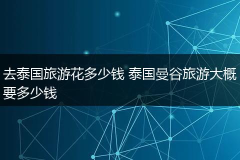 去泰国旅游花多少钱 泰国曼谷旅游大概要多少钱