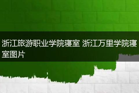 浙江旅游职业学院寝室 浙江万里学院寝室图片