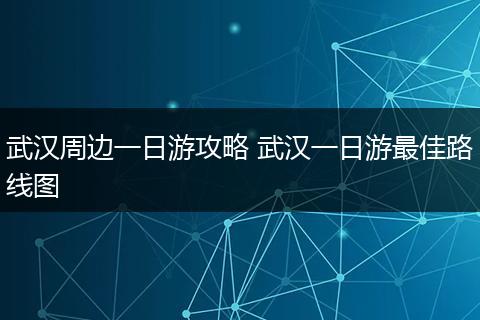 武汉周边一日游攻略 武汉一日游最佳路线图