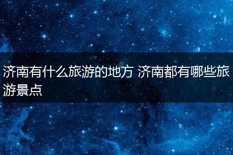 济南有什么旅游的地方 济南都有哪些旅游景点