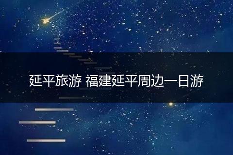 延平旅游 福建延平周边一日游