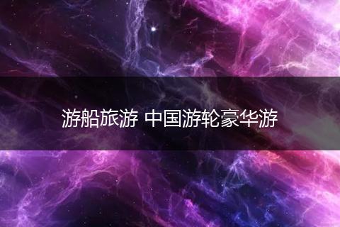 游船旅游 中国游轮豪华游