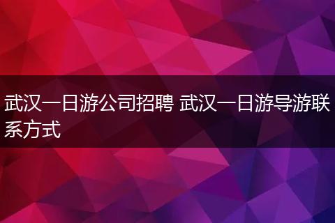 武汉一日游公司招聘 武汉一日游导游联系方式