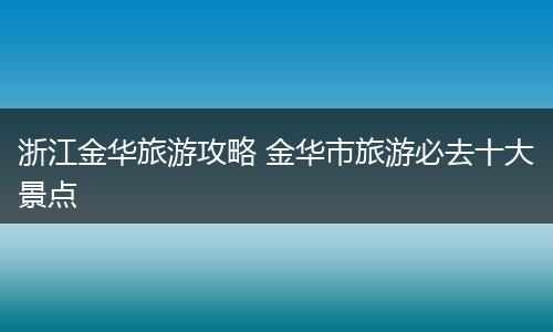 浙江金华旅游攻略 金华市旅游必去十大景点