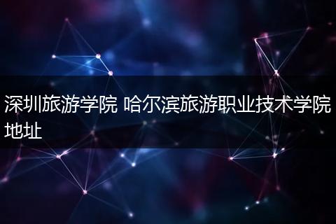 深圳旅游学院 哈尔滨旅游职业技术学院地址