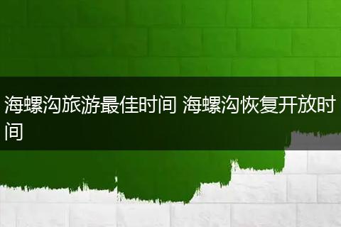 海螺沟旅游最佳时间 海螺沟恢复开放时间