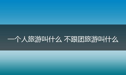一个人旅游叫什么 不跟团旅游叫什么