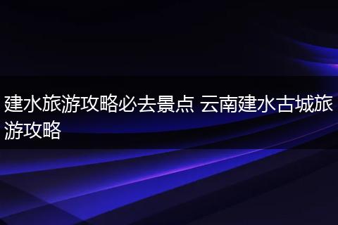 建水旅游攻略必去景点 云南建水古城旅游攻略