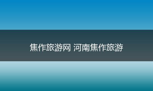 焦作旅游网 河南焦作旅游