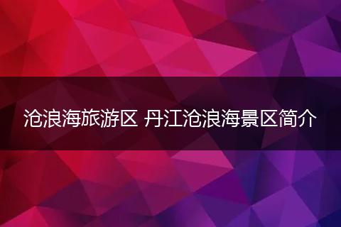 沧浪海旅游区 丹江沧浪海景区简介