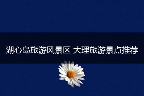 湖心岛旅游风景区 大理旅游景点推荐