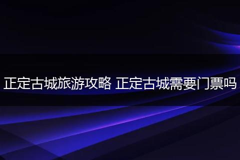 正定古城旅游攻略 正定古城需要门票吗