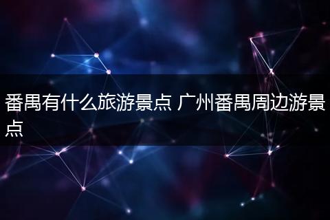 番禺有什么旅游景点 广州番禺周边游景点