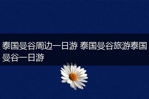 泰国曼谷周边一日游 泰国曼谷旅游泰国曼谷一日游