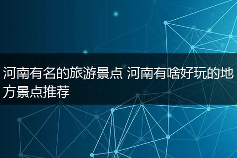 河南有名的旅游景点 河南有啥好玩的地方景点推荐