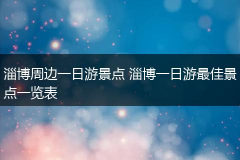 淄博周边一日游景点 淄博一日游最佳景点一览表