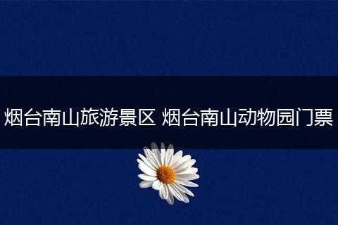 烟台南山旅游景区 烟台南山动物园门票