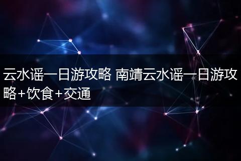 云水谣一日游攻略 南靖云水谣一日游攻略+饮食+交通