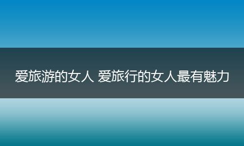 爱旅游的女人 爱旅行的女人最有魅力