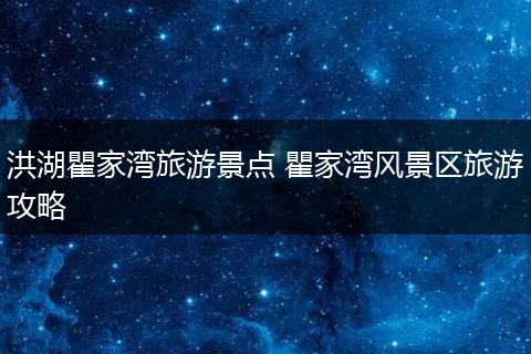 洪湖瞿家湾旅游景点 瞿家湾风景区旅游攻略