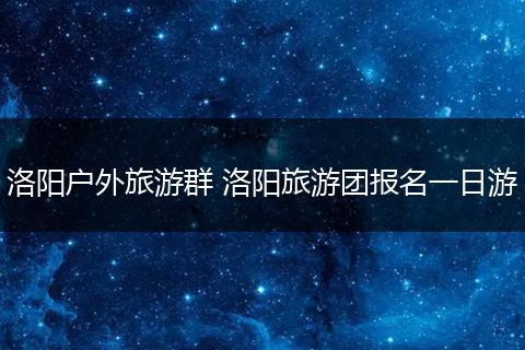 洛阳户外旅游群 洛阳旅游团报名一日游