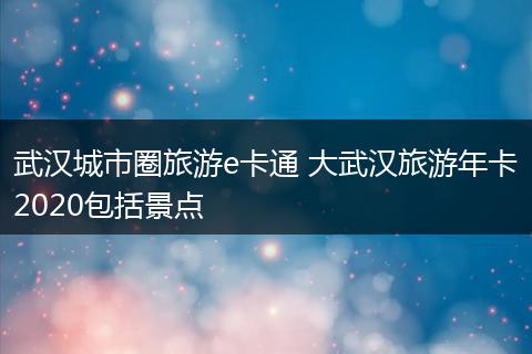 武汉城市圈旅游e卡通 大武汉旅游年卡2020包括景点