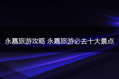 永嘉旅游攻略 永嘉旅游必去十大景点