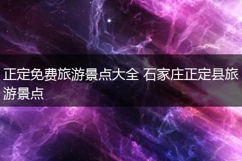 正定免费旅游景点大全 石家庄正定县旅游景点