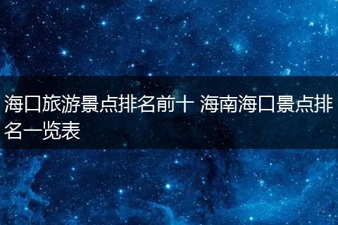 海口旅游景点排名前十 海南海口景点排名一览表