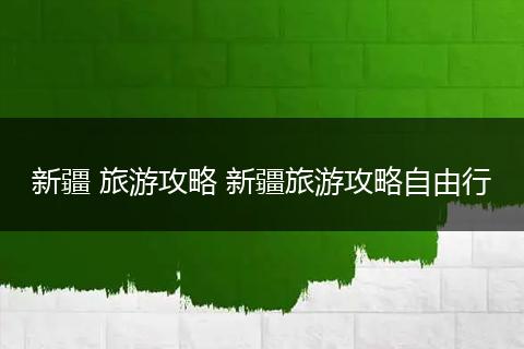 新疆 旅游攻略 新疆旅游攻略自由行