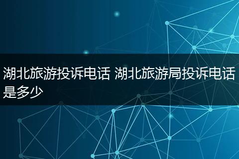 湖北旅游投诉电话 湖北旅游局投诉电话是多少