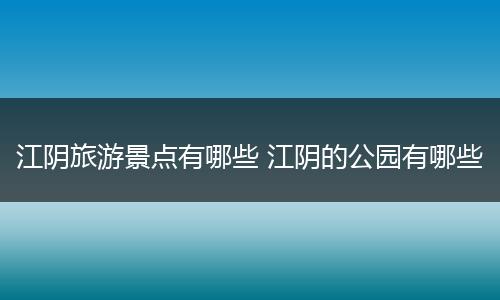 江阴旅游景点有哪些 江阴的公园有哪些