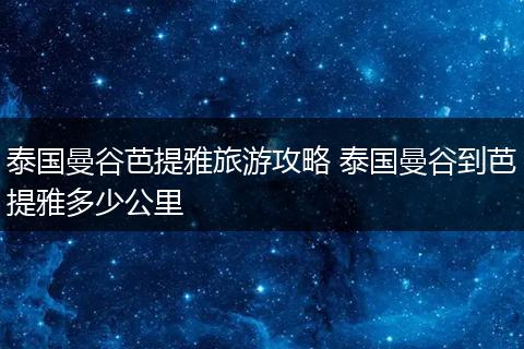 泰国曼谷芭提雅旅游攻略 泰国曼谷到芭提雅多少公里