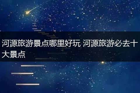 河源旅游景点哪里好玩 河源旅游必去十大景点
